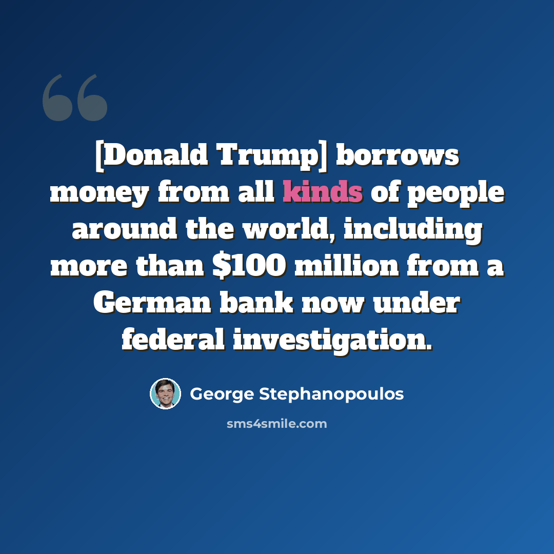 “[Donald Trump] borrows money from all kinds of people around the world, including more than $100 million from a German bank now under federal investigation.” quote by George Stephanopoulos