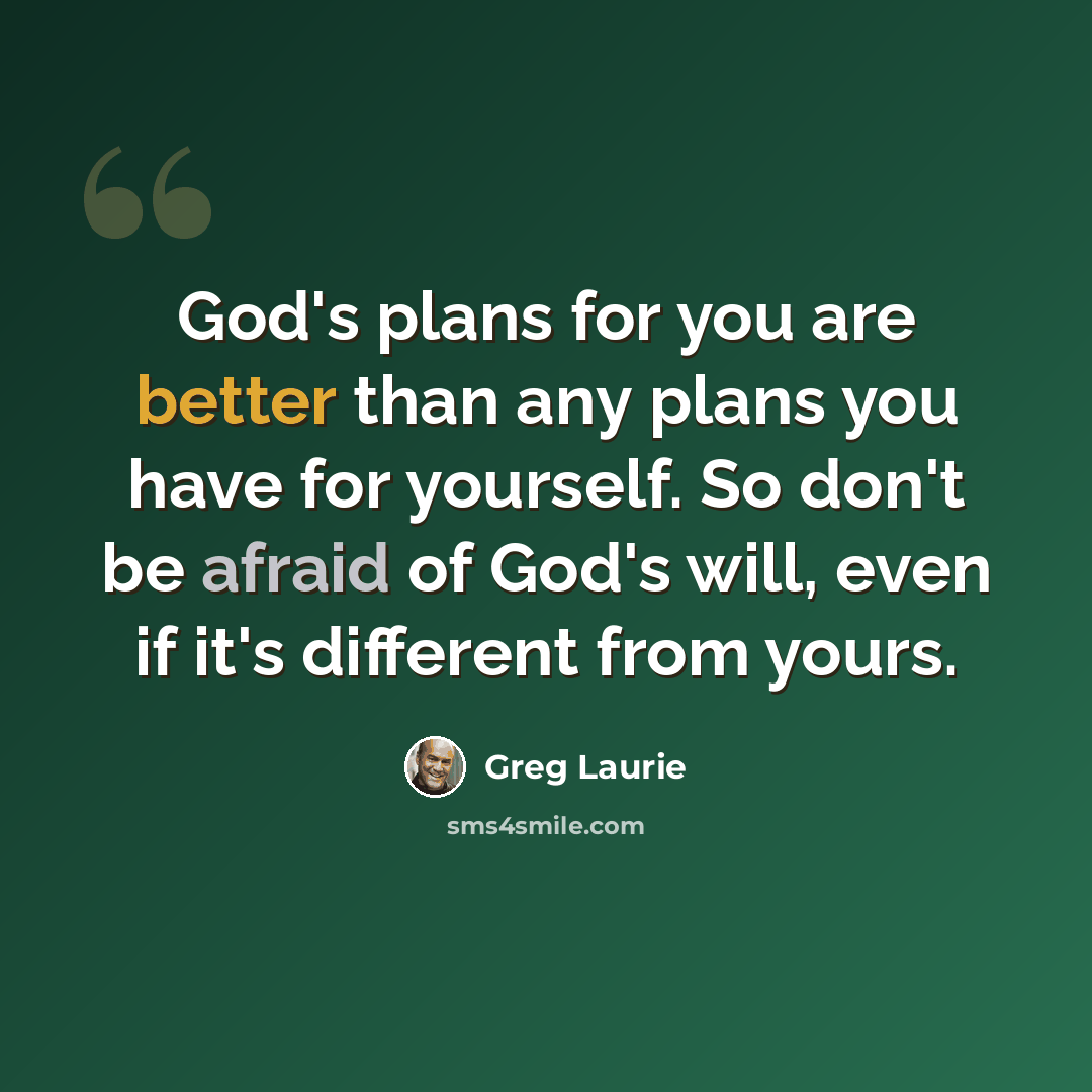 “God's plans for you are better than any plans you have for yourself. So don't be afraid of God's will, even if it's different from yours.” quote by Greg Laurie