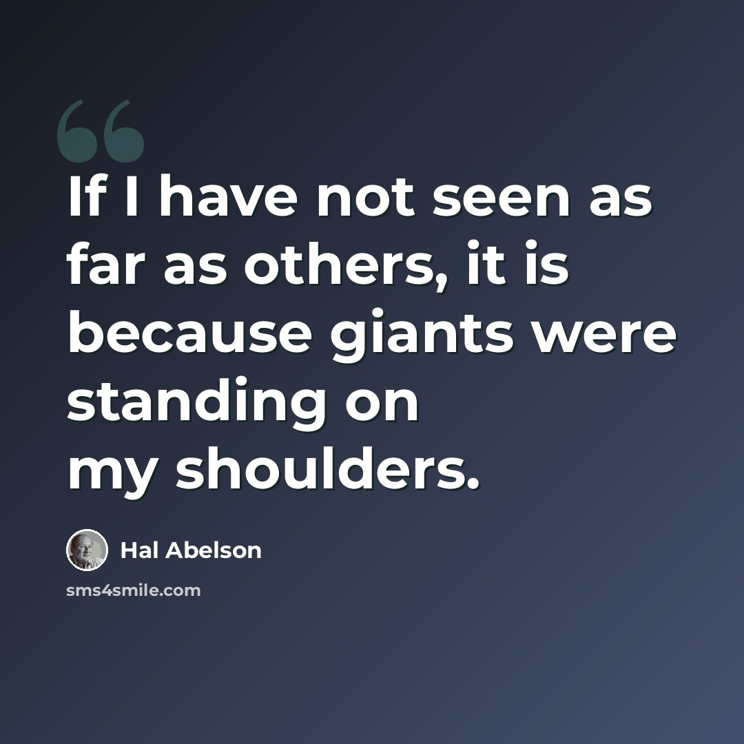 “If I have not seen as far as others, it is because giants were standing on my shoulders.” quote by Hal Abelson