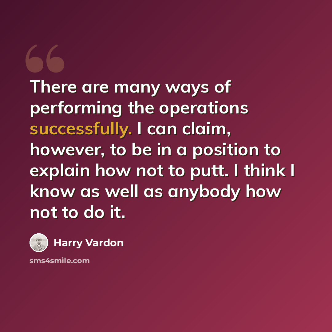 “There are many ways of performing the operations successfully. I can claim, however, to be in a position to explain how not to putt. I think I know as well as anybody how not to do it.” quote by Harry Vardon
