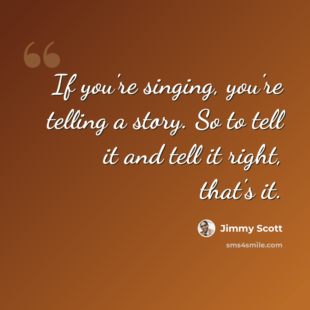 “If you're singing, you're telling a story. So to tell it and tell it right, that's it.” quote by Jimmy Scott