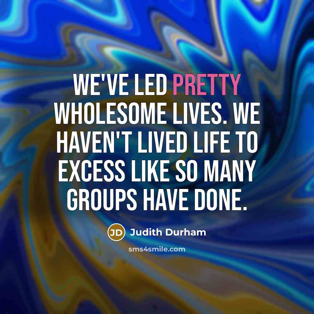 “We've led pretty wholesome lives. We haven't lived life to excess like so many groups have done.” quote by Judith Durham