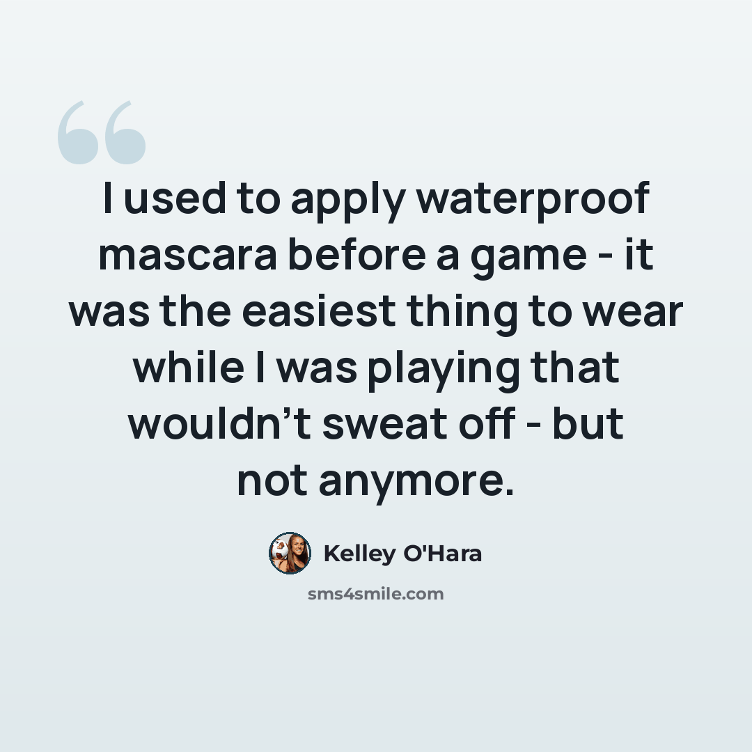 “I used to apply waterproof mascara before a game - it was the easiest thing to wear while I was playing that wouldn't sweat off - but not anymore.” quote by Kelley O'Hara