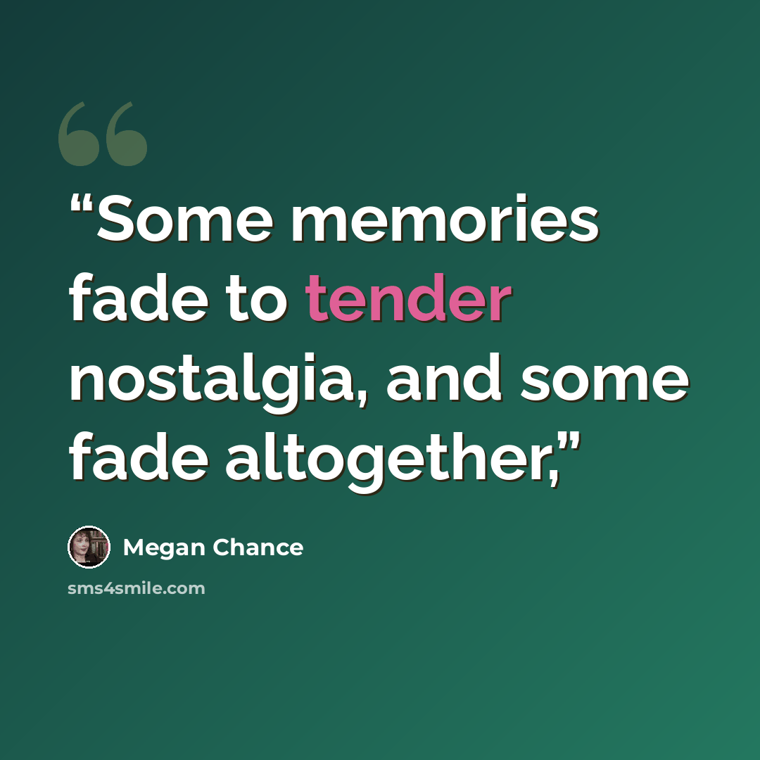 “Some memories fade to tender nostalgia, and some fade altogether,” quote by Megan Chance
