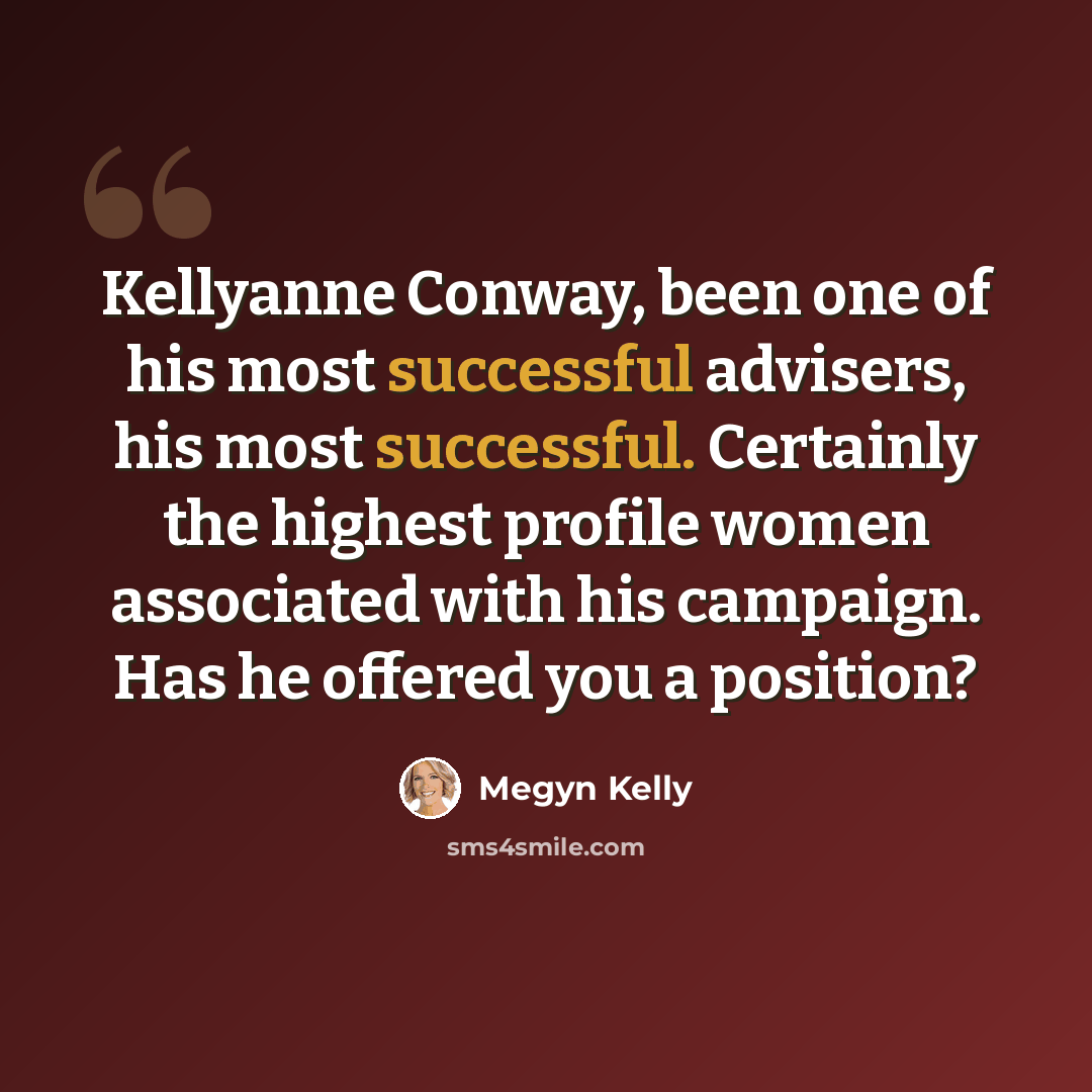 “Kellyanne Conway, been one of his most successful advisers, his most successful. Certainly the highest profile women associated with his campaign. Has he offered you a position?” quote by Megyn Kelly