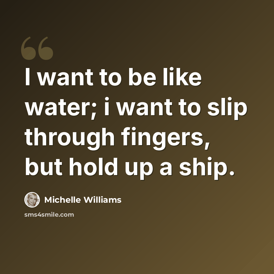 “I want to be like water; i want to slip through fingers, but hold up a ship.” quote by Michelle Williams