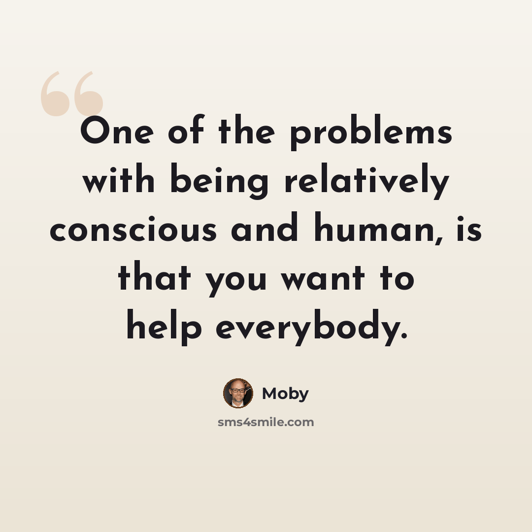 “One of the problems with being relatively conscious and human, is that you want to help everybody.” quote by Moby