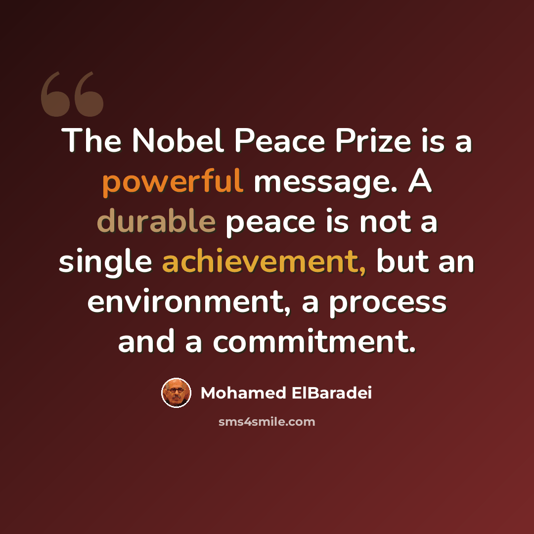 “The Nobel Peace Prize is a powerful message. A durable peace is not a single achievement, but an environment, a process and a commitment.” quote by Mohamed ElBaradei