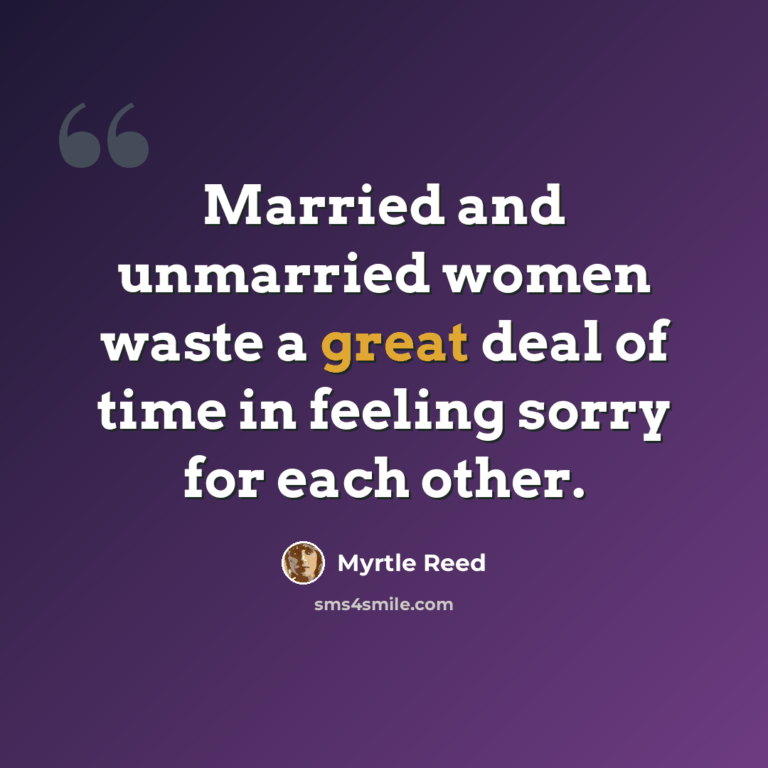 “Married and unmarried women waste a great deal of time in feeling sorry for each other.” quote by Myrtle Reed