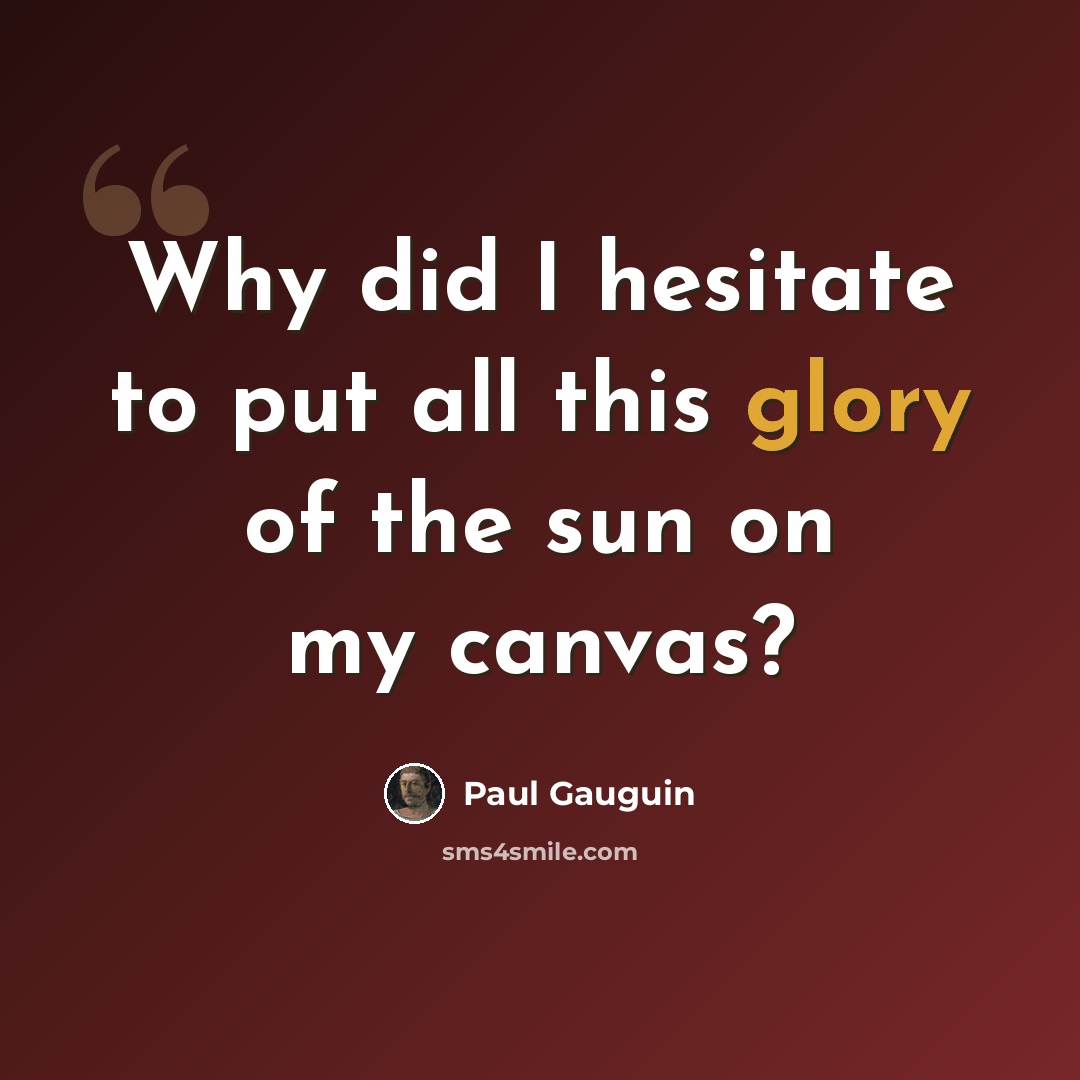 “Why did I hesitate to put all this glory of the sun on my canvas?” quote by Paul Gauguin