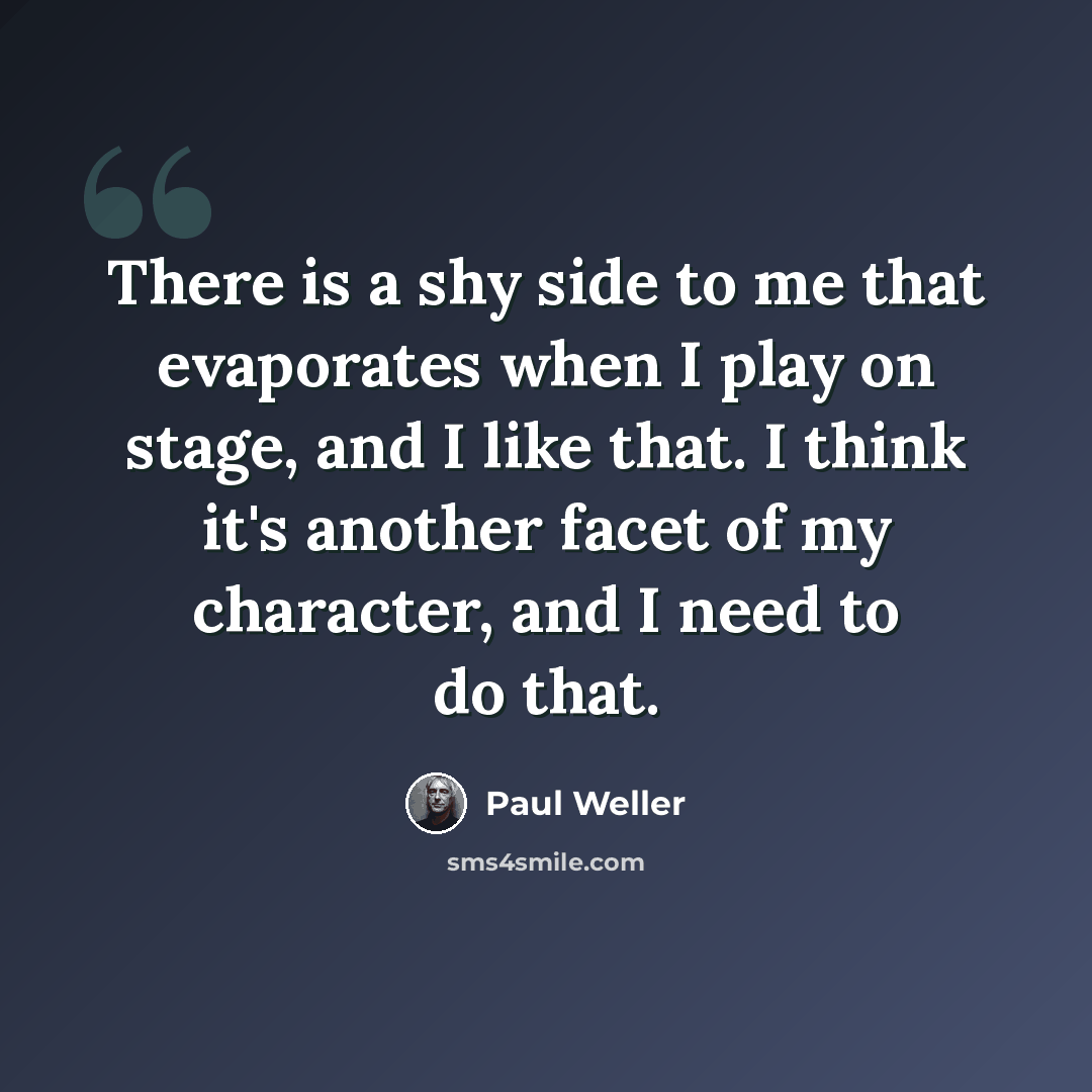 “There is a shy side to me that evaporates when I play on stage, and I like that. I think it's another facet of my character, and I need to do that.” quote by Paul Weller