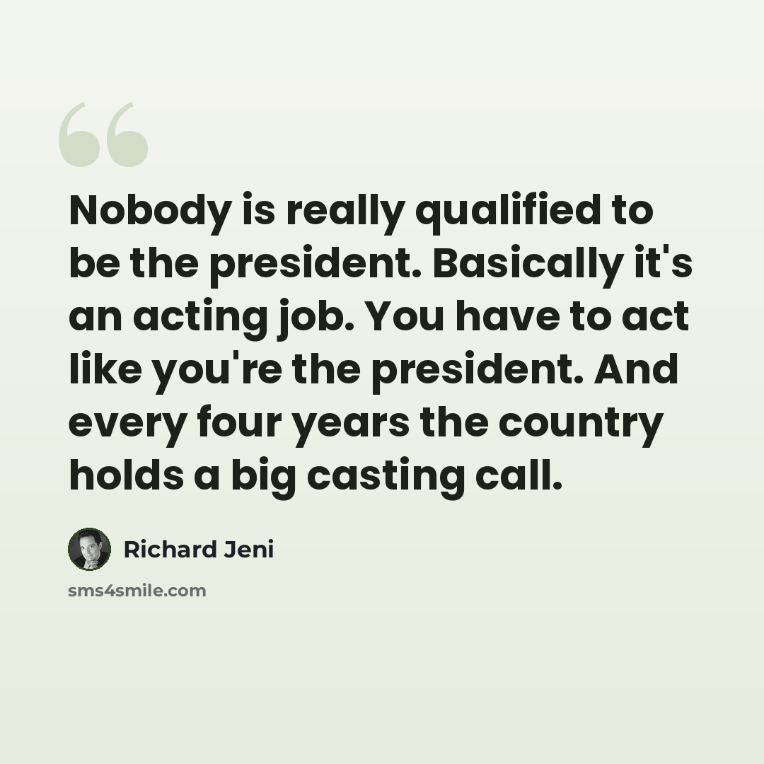 “Nobody is really qualified to be the president. Basically it's an acting job. You have to act like you're the president. And every four years the country holds a big casting call.” quote by Richard Jeni