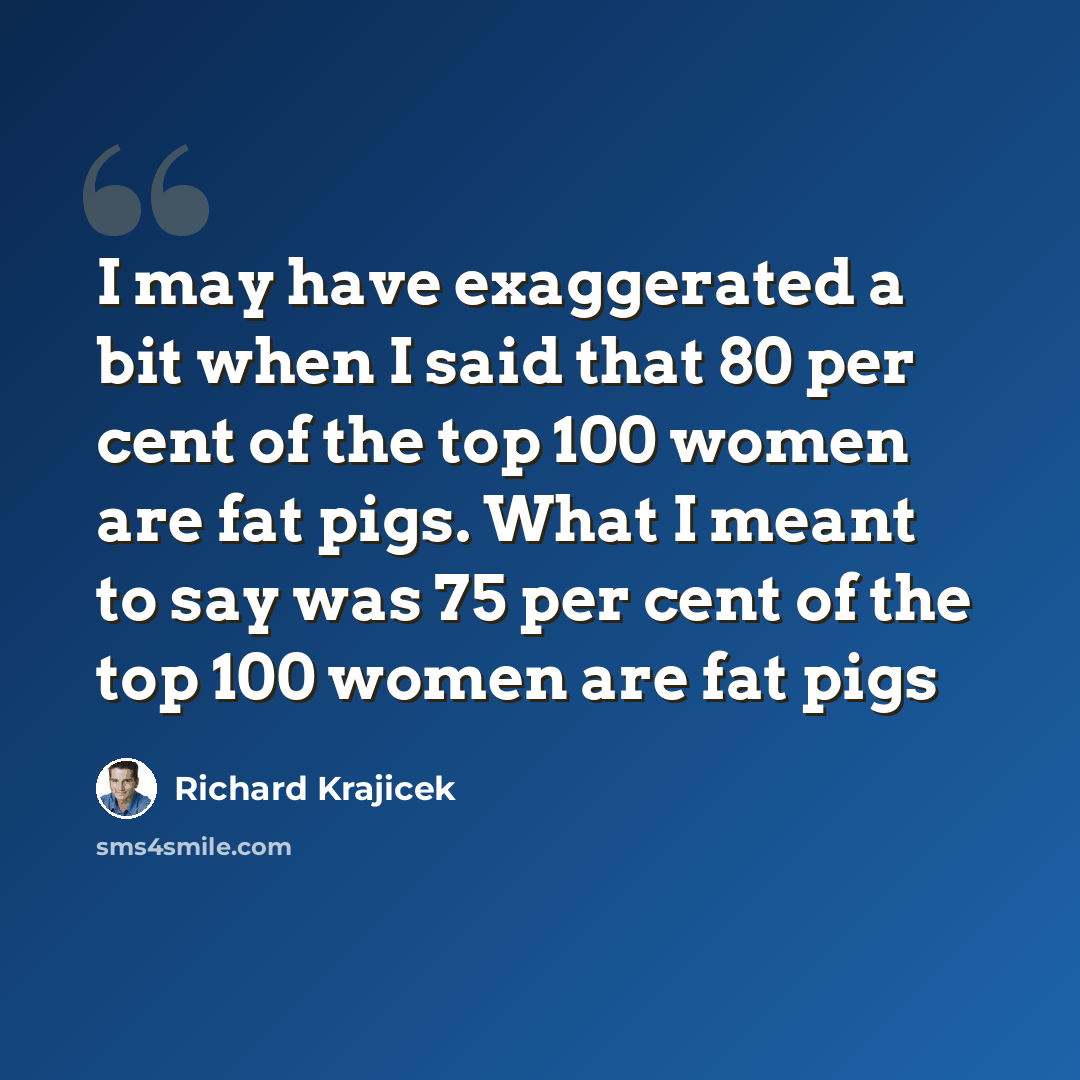 “I may have exaggerated a bit when I said that 80 per cent of the top 100 women are fat pigs. What I meant to say was 75 per cent of the top 100 women are fat pigs” quote by Richard Krajicek