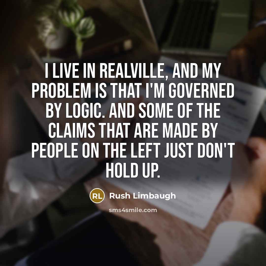 “I live in Realville, and my problem is that I'm governed by logic. And some of the claims that are made by people on the left just don't hold up.” quote by Rush Limbaugh