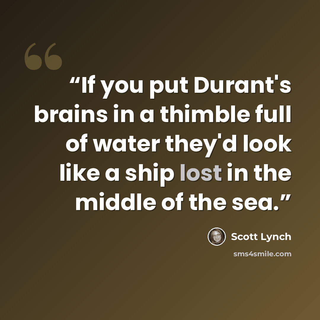 “If you put Durant's brains in a thimble full of water they'd look like a ship lost in the middle of the sea.” quote by Scott Lynch