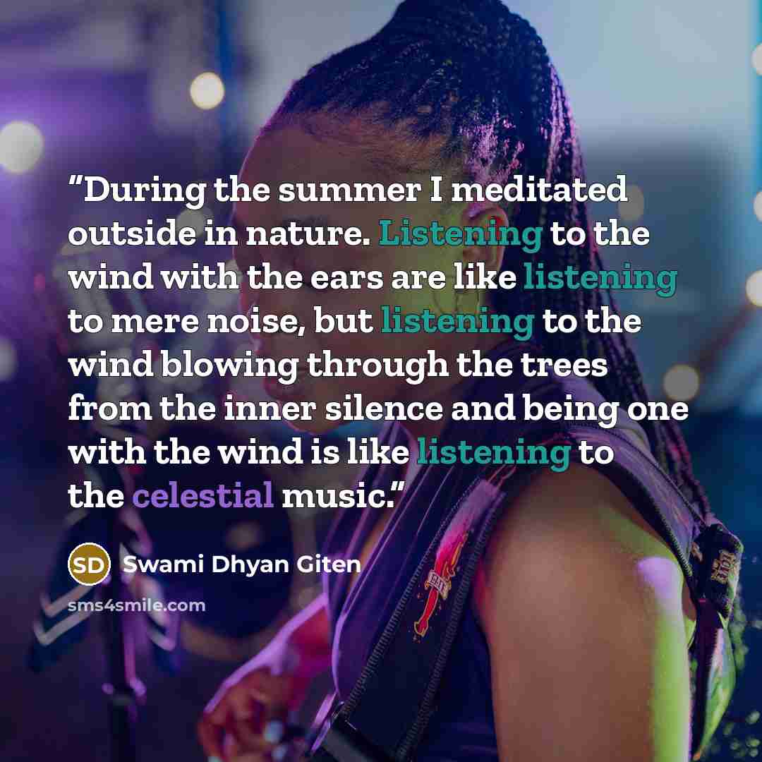 “During the summer I meditated outside in nature. Listening to the wind with the ears are like listening to mere noise, but listening to the wind blowing through the trees from the inner silence and being one with the wind is like listening to the celestial music.” quote by Swami Dhyan Giten