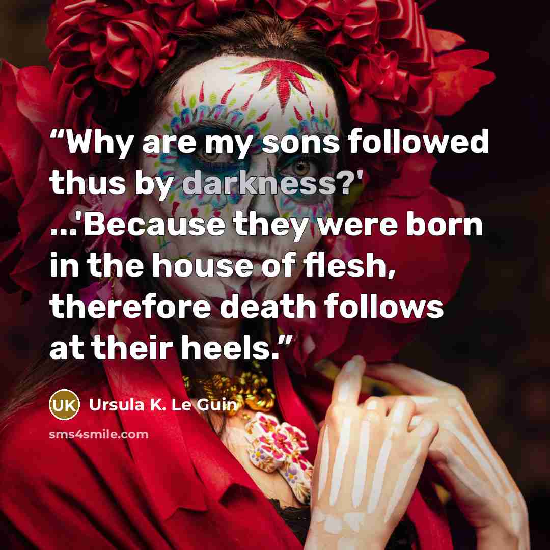 “Why are my sons followed thus by darkness?' ...'Because they were born in the house of flesh, therefore death follows at their heels.” quote by Ursula K. Le Guin