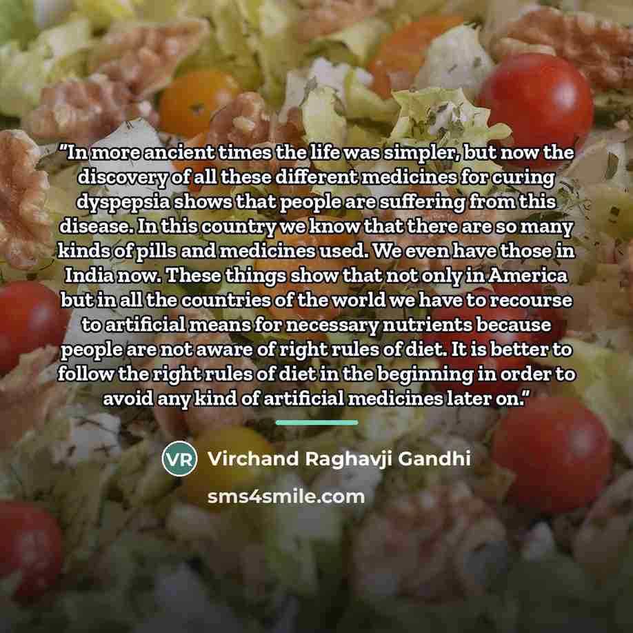 “In more ancient times the life was simpler, but now the discovery of all these different medicines for curing dyspepsia shows that people are suffering from this disease. In this country we know that there are so many kinds of pills and medicines used. We even have those in India now. These things…” quote by Virchand Raghavji Gandhi