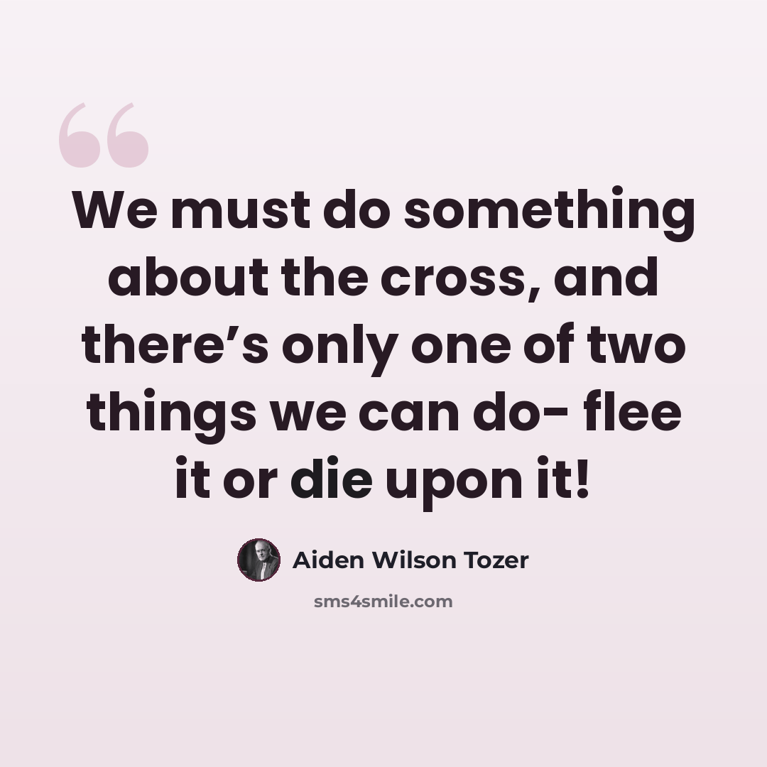 “We must do something about the cross, and there’s only one of two things we can do- flee it or die upon it!” quote by Aiden Wilson Tozer