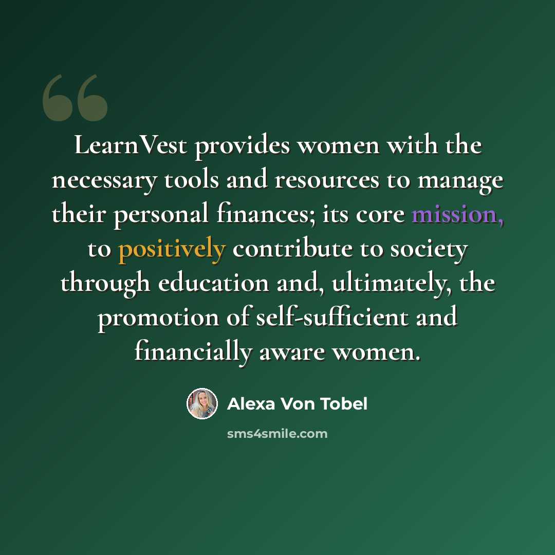 “LearnVest provides women with the necessary tools and resources to manage their personal finances; its core mission, to positively contribute to society through education and, ultimately, the promotion of self-sufficient and financially aware women.” quote by Alexa Von Tobel
