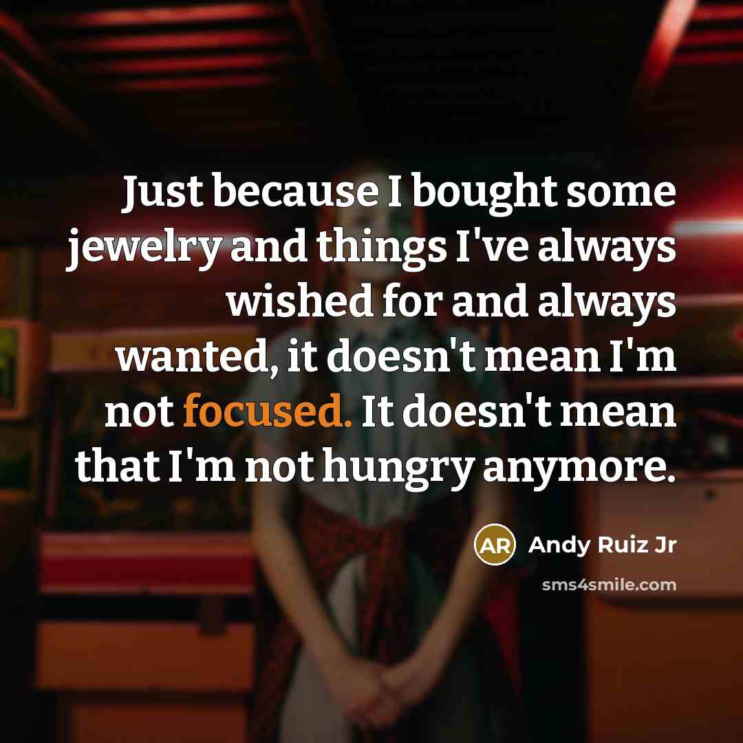 “Just because I bought some jewelry and things I've always wished for and always wanted, it doesn't mean I'm not focused. It doesn't mean that I'm not hungry anymore.” quote by Andy Ruiz Jr