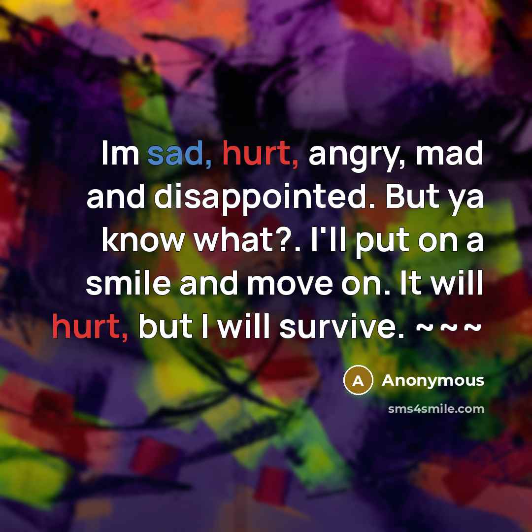 “Im sad, hurt, angry, mad and disappointed. But ya know what?. I'll put on a smile and move on. It will hurt, but I will survive. ~~~” quote by Anonymous