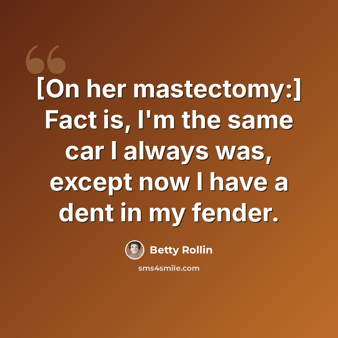 “[On her mastectomy:] Fact is, I'm the same car I always was, except now I have a dent in my fender.” quote by Betty Rollin