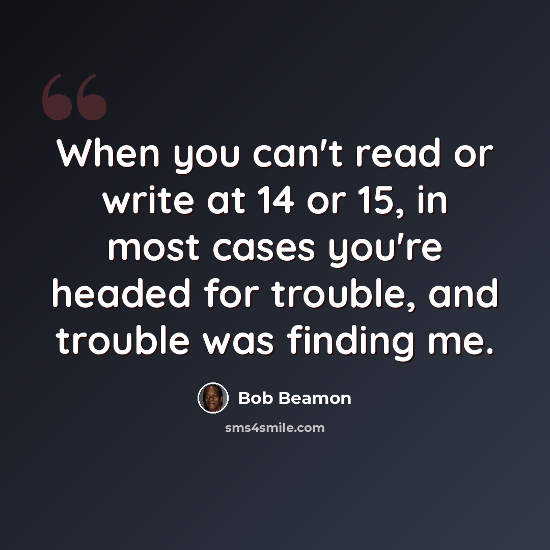 “When you can't read or write at 14 or 15, in most cases you're headed for trouble, and trouble was finding me.” quote by Bob Beamon