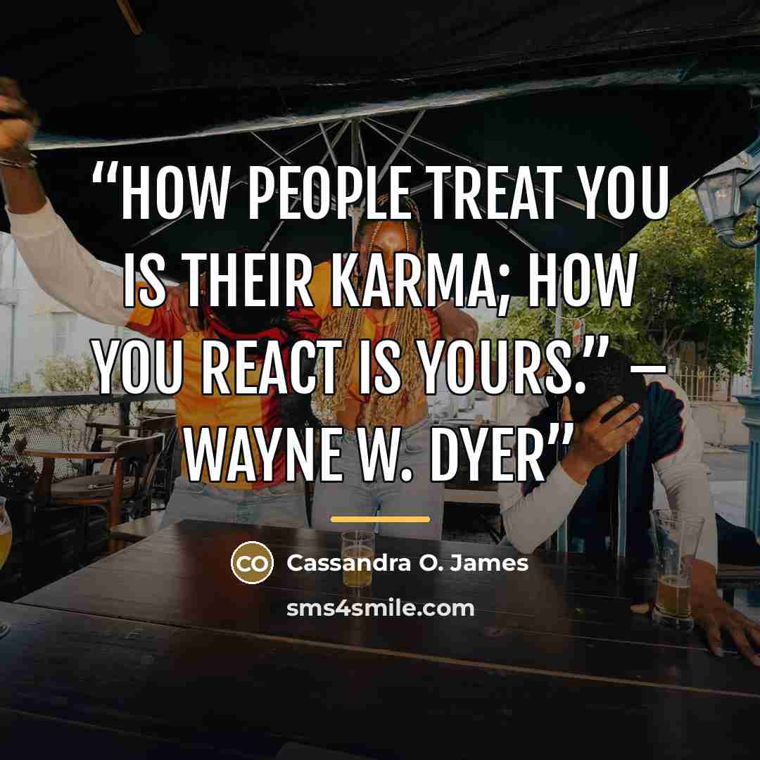 “How people treat you is their karma; how you react is yours.” – Wayne W. Dyer” quote by Anonymous