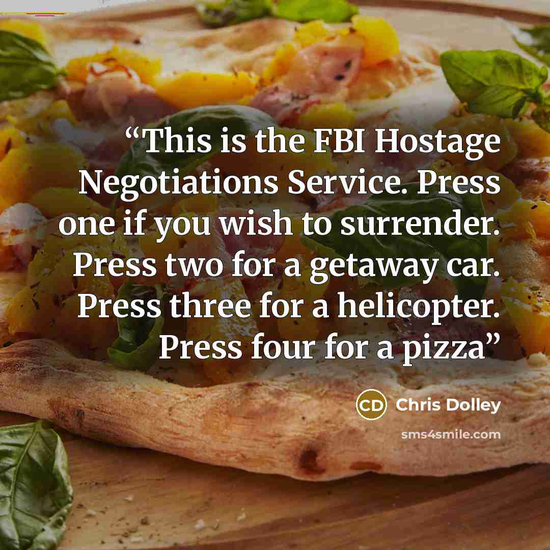 “This is the FBI Hostage Negotiations Service. Press one if you wish to surrender. Press two for a getaway car. Press three for a helicopter. Press four for a pizza” quote by Chris Dolley