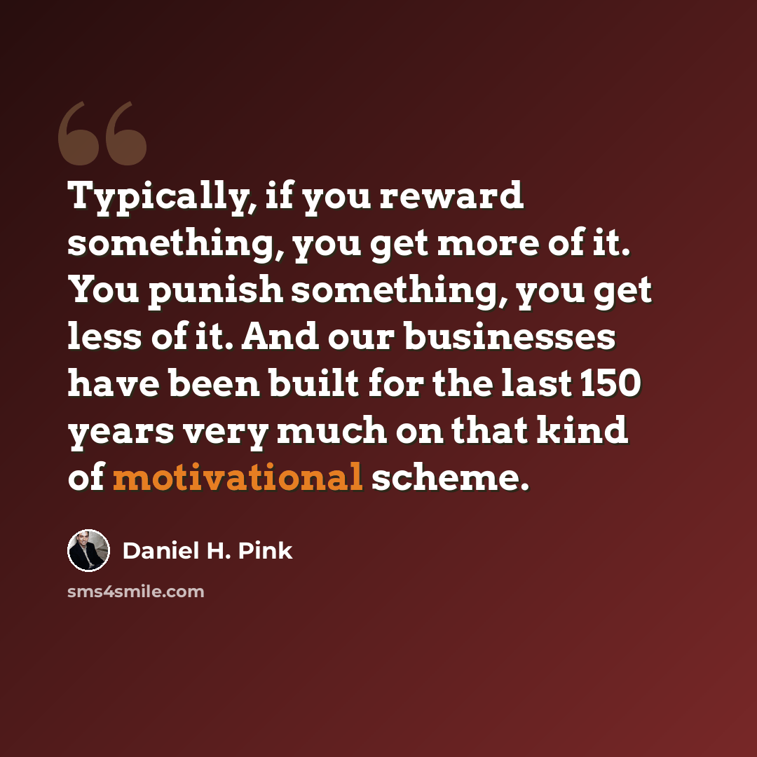 “Typically, if you reward something, you get more of it. You punish something, you get less of it. And our businesses have been built for the last 150 years very much on that kind of motivational scheme.” quote by Daniel H. Pink