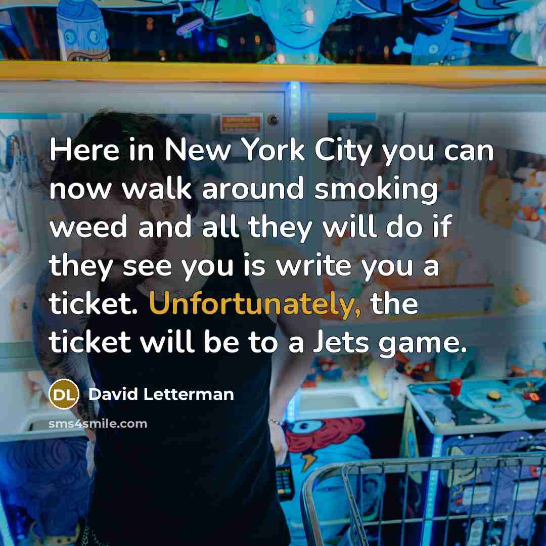 “Here in New York City you can now walk around smoking weed and all they will do if they see you is write you a ticket. Unfortunately, the ticket will be to a Jets game.” quote by David Letterman