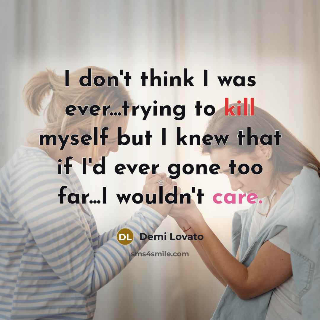“I don't think I was ever...trying to kill myself but I knew that if I'd ever gone too far...I wouldn't care.” quote by Demi Lovato