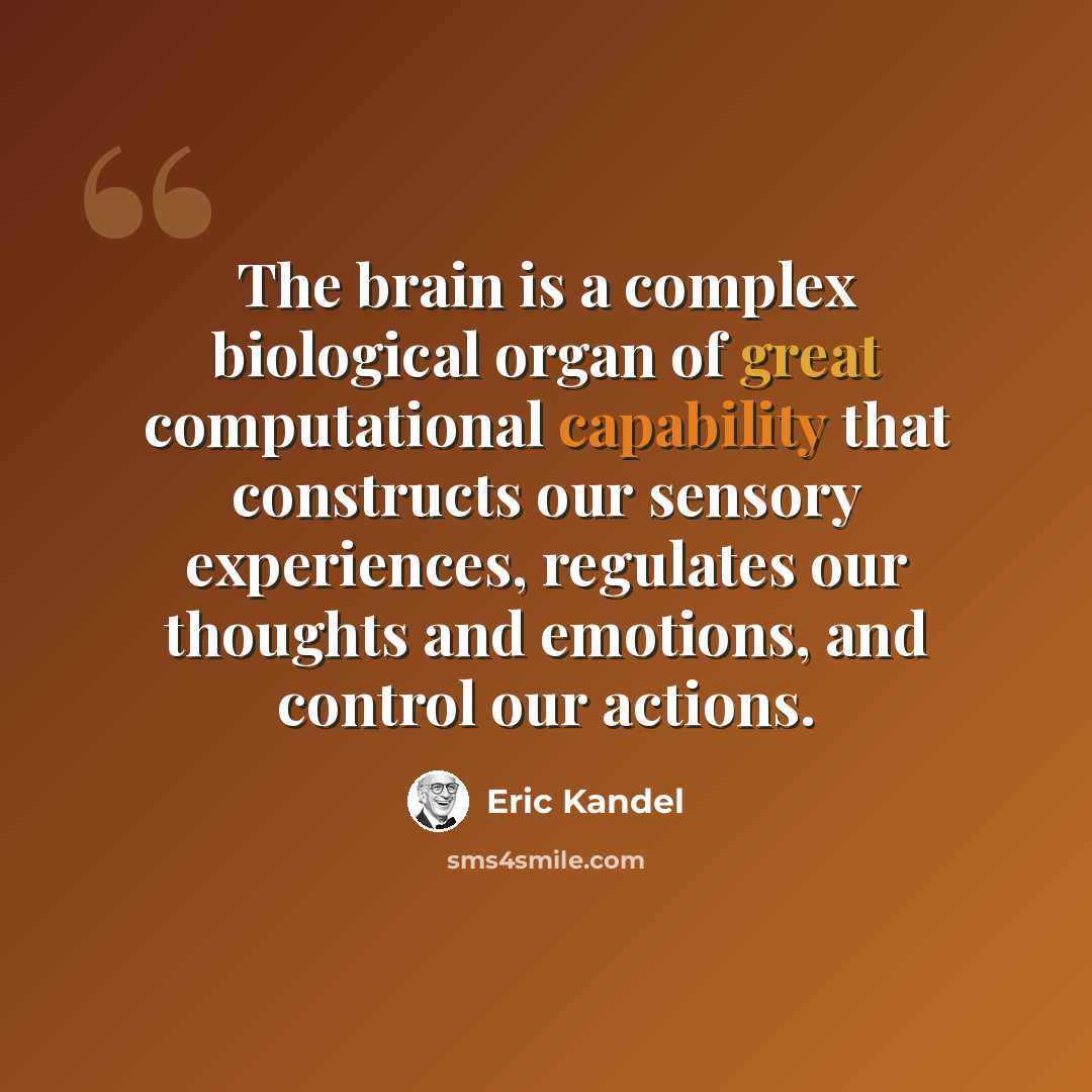 “The brain is a complex biological organ of great computational capability that constructs our sensory experiences, regulates our thoughts and emotions, and control our actions.” quote by Eric Kandel