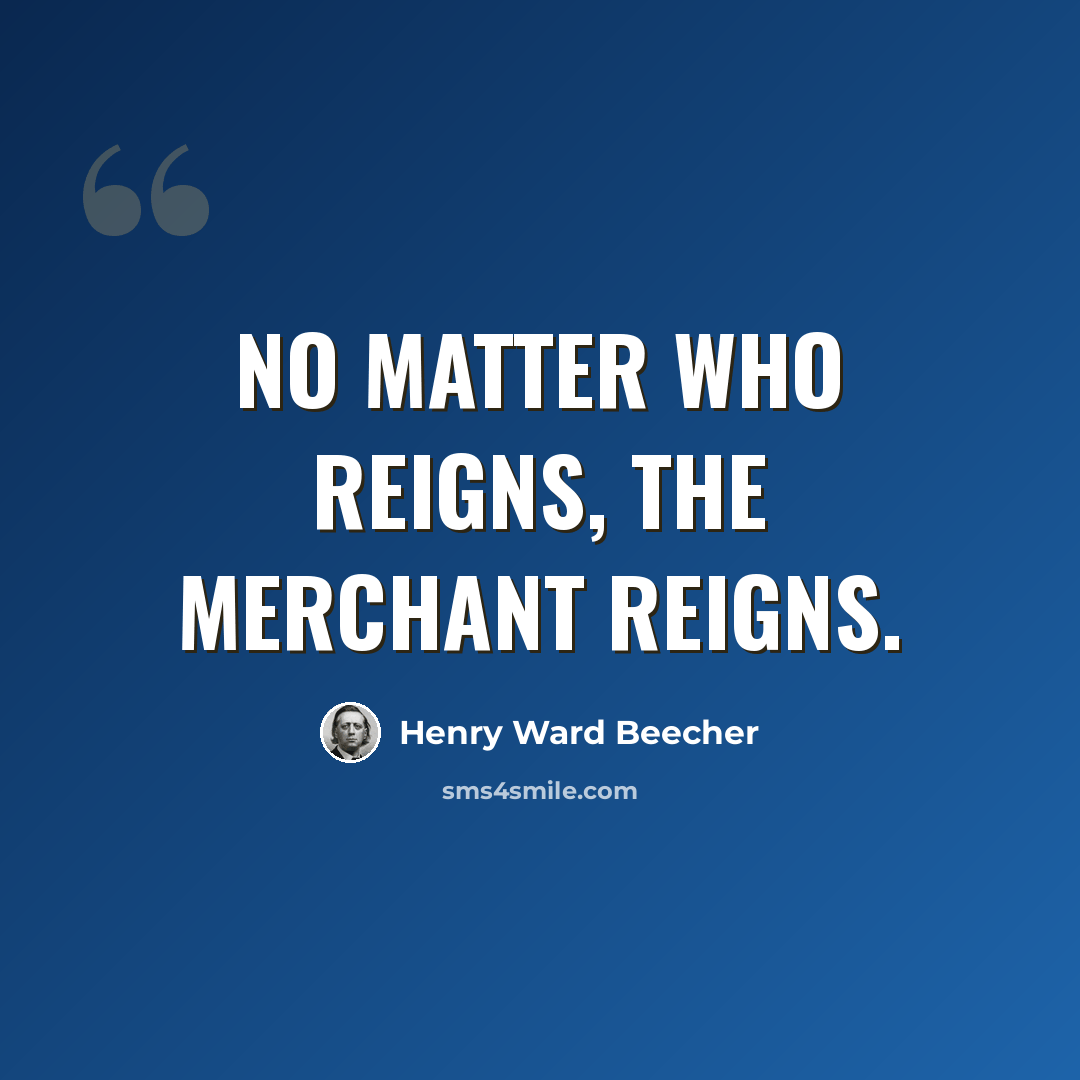 “No matter who reigns, the merchant reigns.” quote by Henry Ward Beecher
