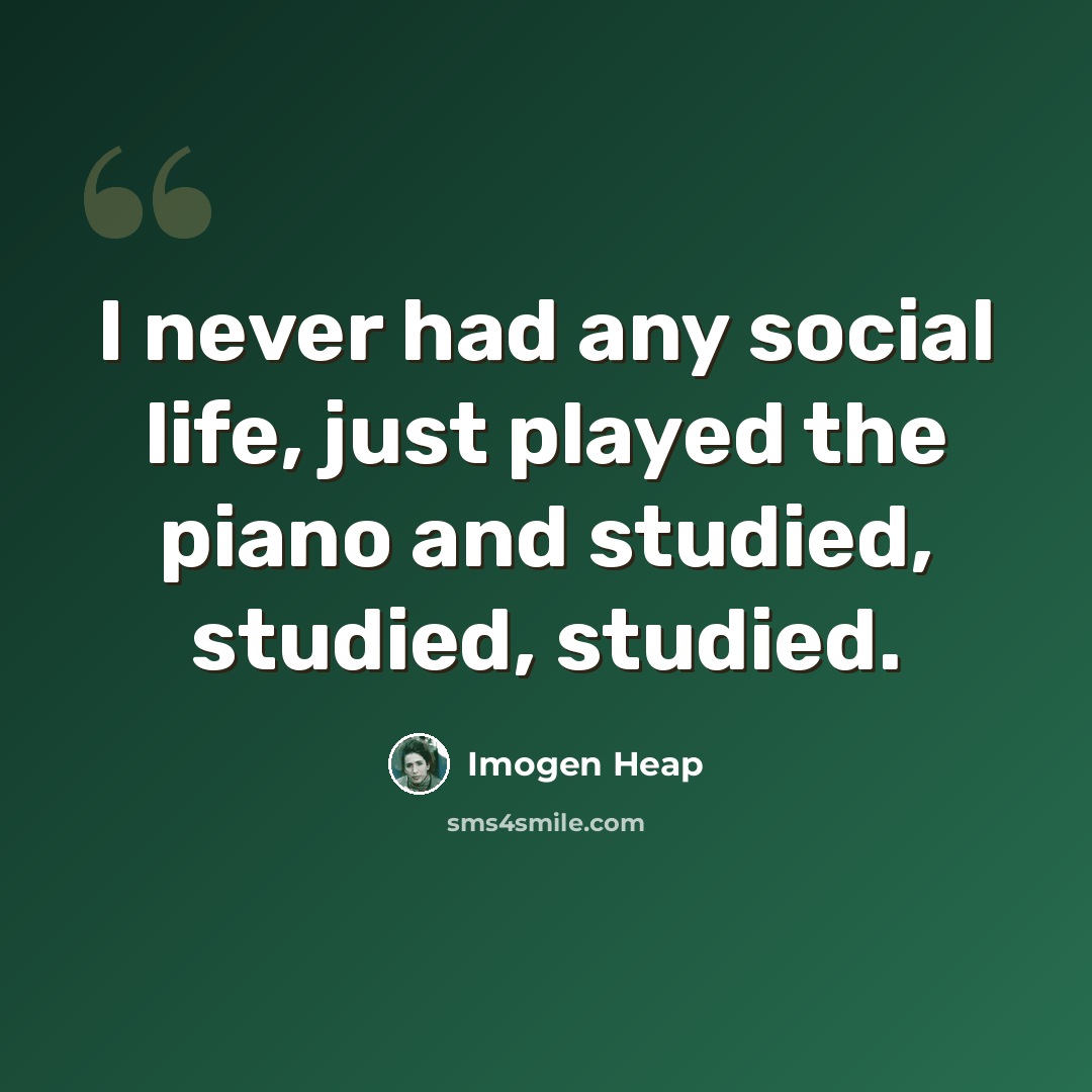 “I never had any social life, just played the piano and studied, studied, studied.” quote by Imogen Heap