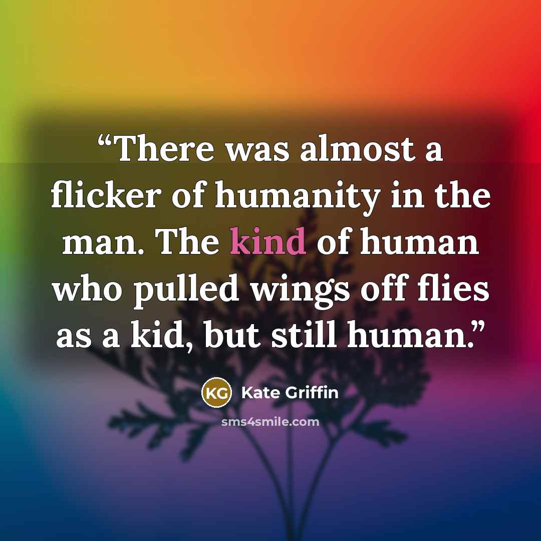 “There was almost a flicker of humanity in the man. The kind of human who pulled wings off flies as a kid, but still human.” quote by Kate Griffin