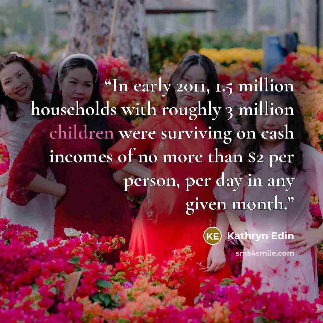 “In early 2011, 1.5 million households with roughly 3 million children were surviving on cash incomes of no more than $2 per person, per day in any given month.” quote by Kathryn Edin
