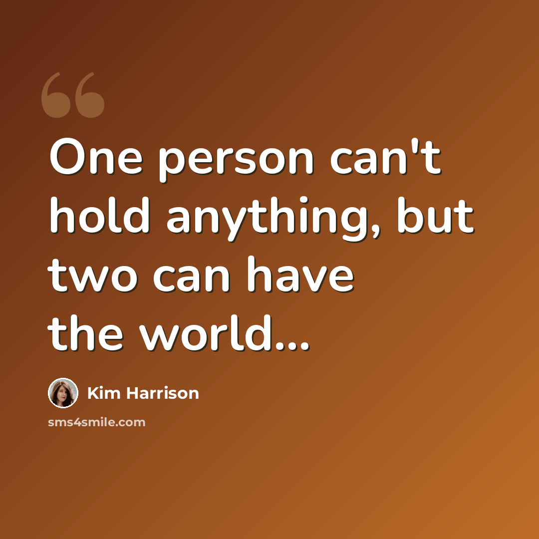“One person can't hold anything, but two can have the world...” quote by Kim Harrison
