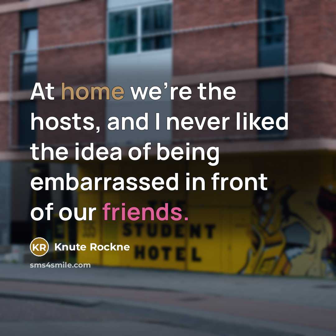“At home we're the hosts, and I never liked the idea of being embarrassed in front of our friends.” quote by Knute Rockne