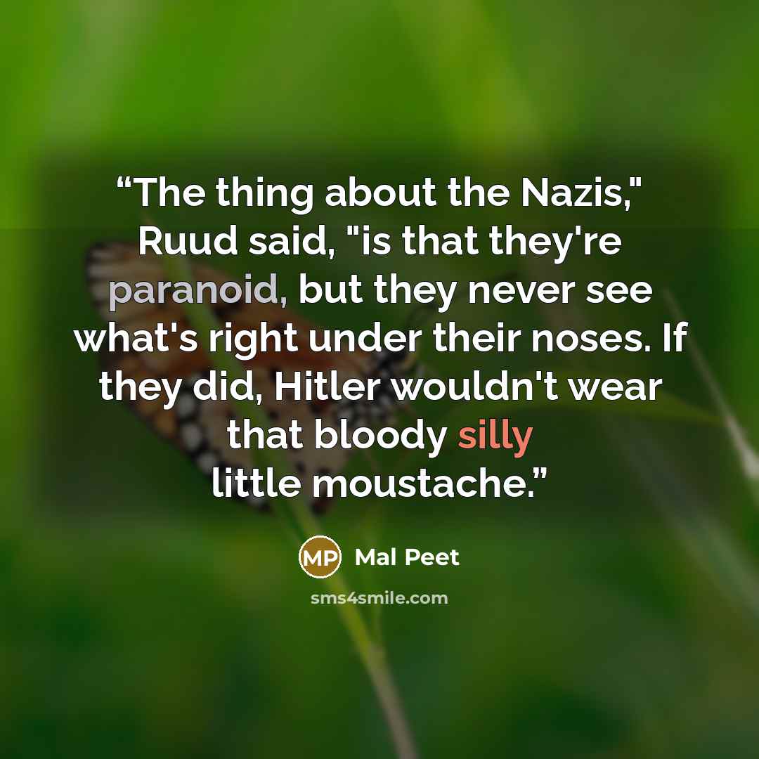 “The thing about the Nazis," Ruud said, "is that they're paranoid, but they never see what's right under their noses. If they did, Hitler wouldn't wear that bloody silly little moustache.” quote by Mal Peet