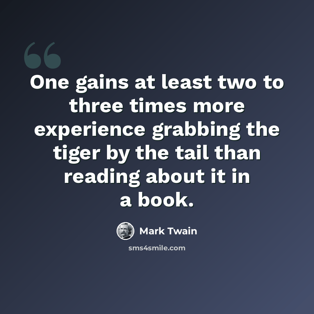 “One gains at least two to three times more experience grabbing the tiger by the tail than reading about it in a book.” quote by Mark Twain