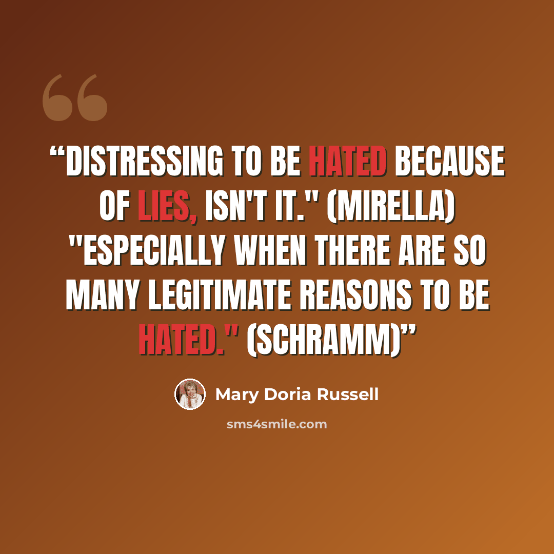 “Distressing to be hated because of lies, isn't it." (Mirella) "Especially when there are so many legitimate reasons to be hated." (Schramm)” quote by Mary Doria Russell