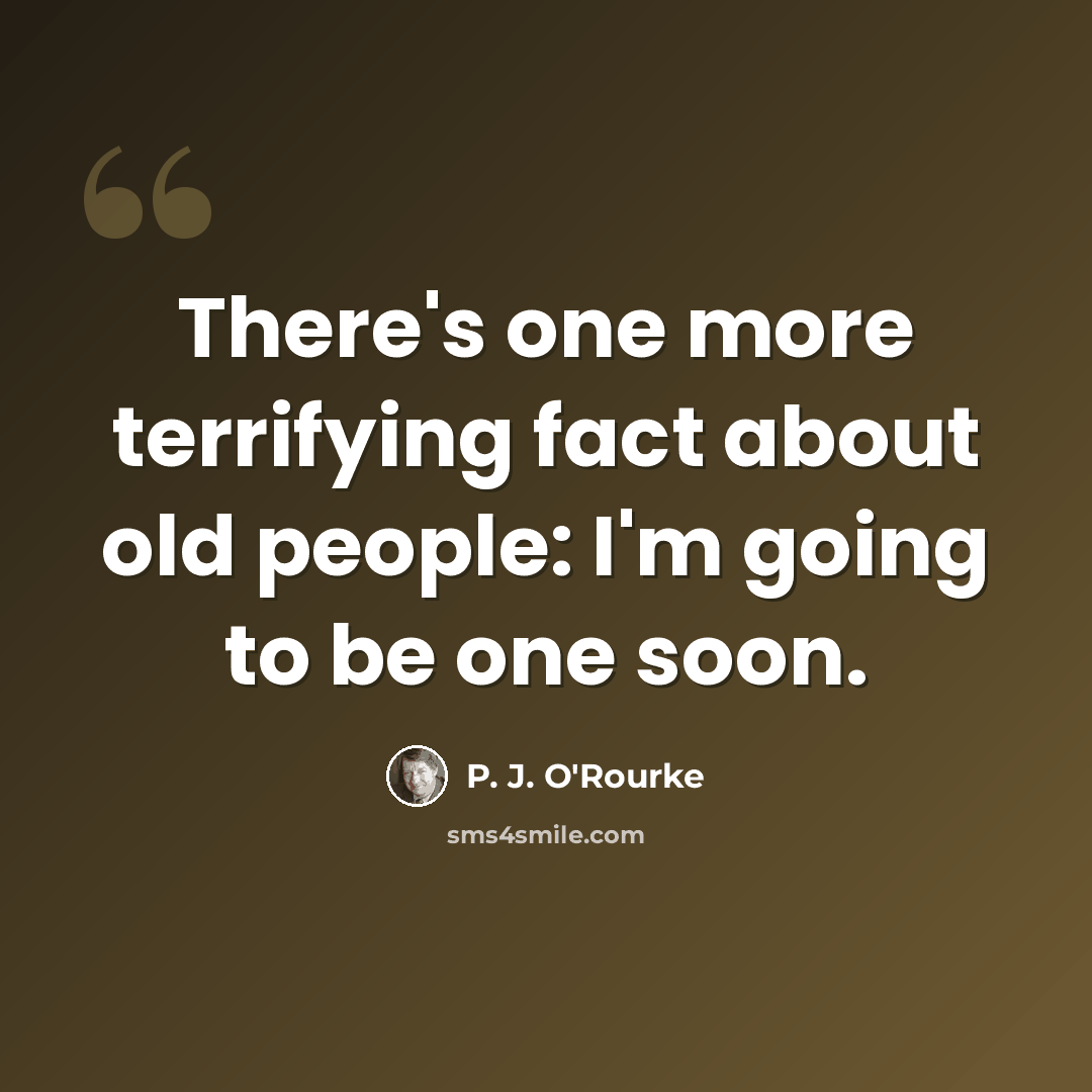 “There's one more terrifying fact about old people: I'm going to be one soon.” quote by P. J. O'Rourke