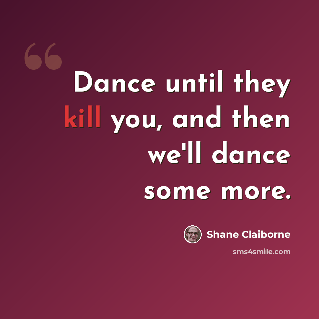 “Dance until they kill you, and then we'll dance some more.” quote by Shane Claiborne