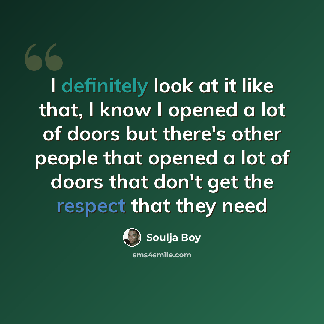 “I definitely look at it like that, I know I opened a lot of doors but there's other people that opened a lot of doors that don't get the respect that they need” quote by Soulja Boy