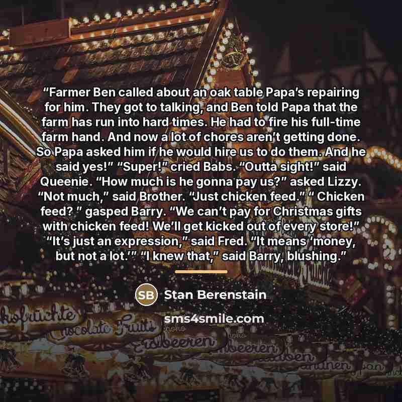 “Farmer Ben called about an oak table Papa’s repairing for him. They got to talking, and Ben told Papa that the farm has run into hard times. He had to fire his full-time farm hand. And now a lot of chores aren’t getting done. So Papa asked him if he would hire us to do them. And he said yes!”…” quote by Stan Berenstain