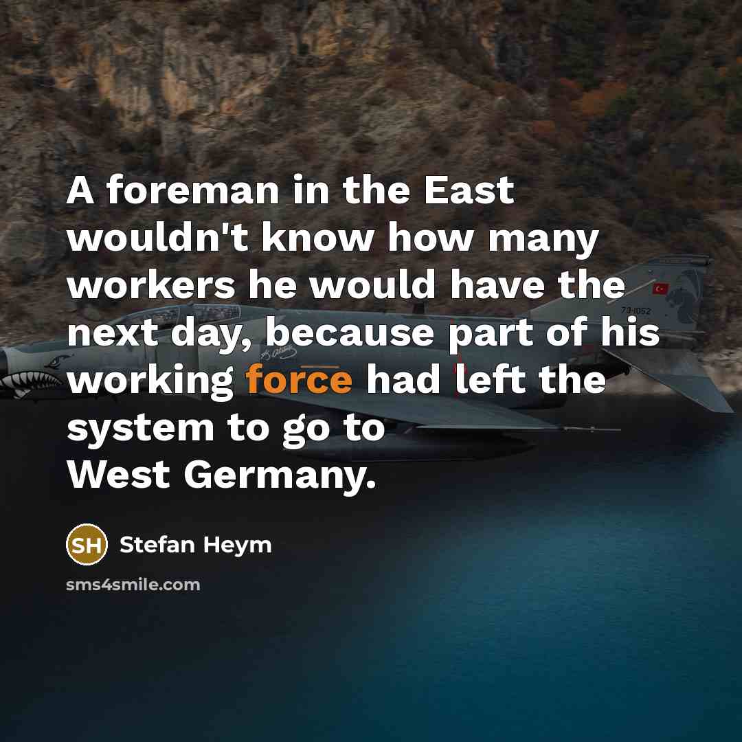 “A foreman in the East wouldn't know how many workers he would have the next day, because part of his working force had left the system to go to West Germany.” quote by Stefan Heym