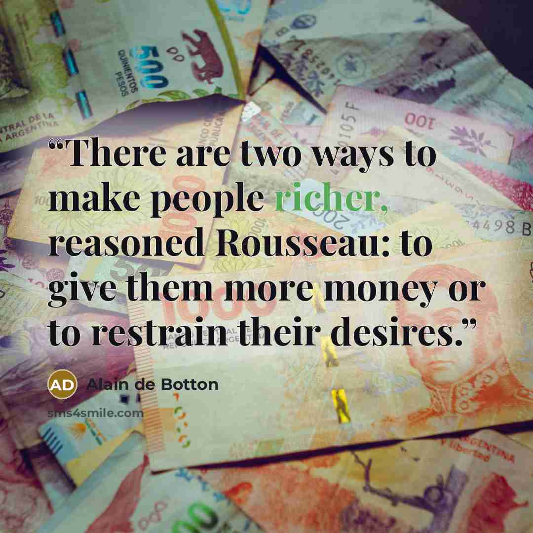 “There are two ways to make people richer, reasoned Rousseau: to give them more money or to restrain their desires.” quote by Alain de Botton