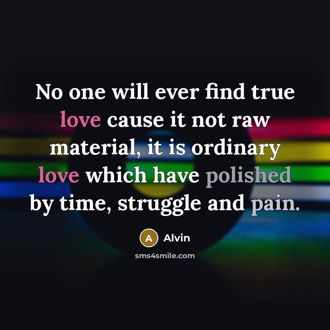 “No one will ever find true love cause it not raw material, it is ordinary love which have polished by time, struggle and pain.” quote by Alvin